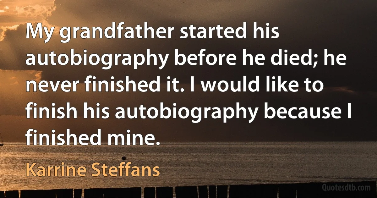 My grandfather started his autobiography before he died; he never finished it. I would like to finish his autobiography because I finished mine. (Karrine Steffans)