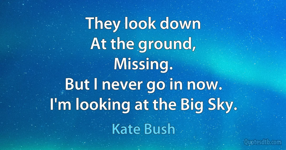 They look down
At the ground,
Missing.
But I never go in now.
I'm looking at the Big Sky. (Kate Bush)