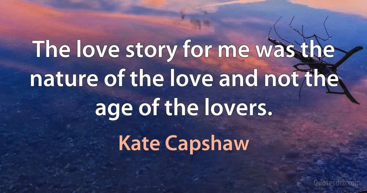 The love story for me was the nature of the love and not the age of the lovers. (Kate Capshaw)