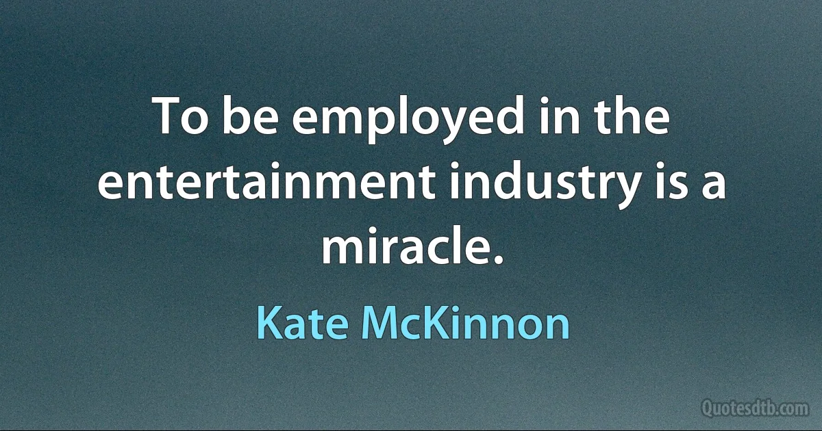 To be employed in the entertainment industry is a miracle. (Kate McKinnon)