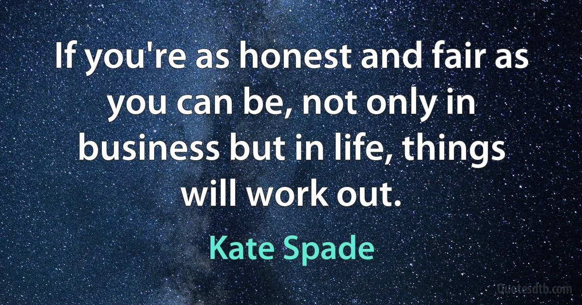 If you're as honest and fair as you can be, not only in business but in life, things will work out. (Kate Spade)