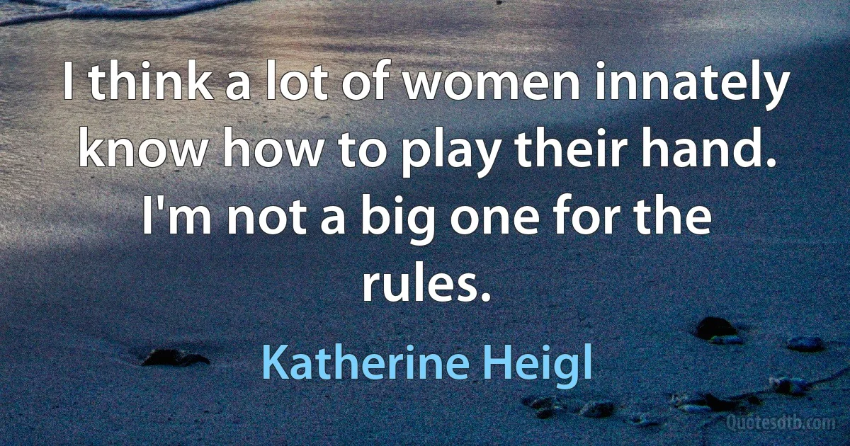 I think a lot of women innately know how to play their hand. I'm not a big one for the rules. (Katherine Heigl)