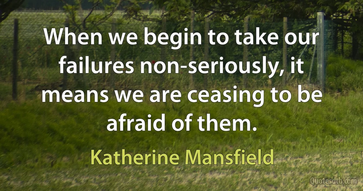 When we begin to take our failures non-seriously, it means we are ceasing to be afraid of them. (Katherine Mansfield)