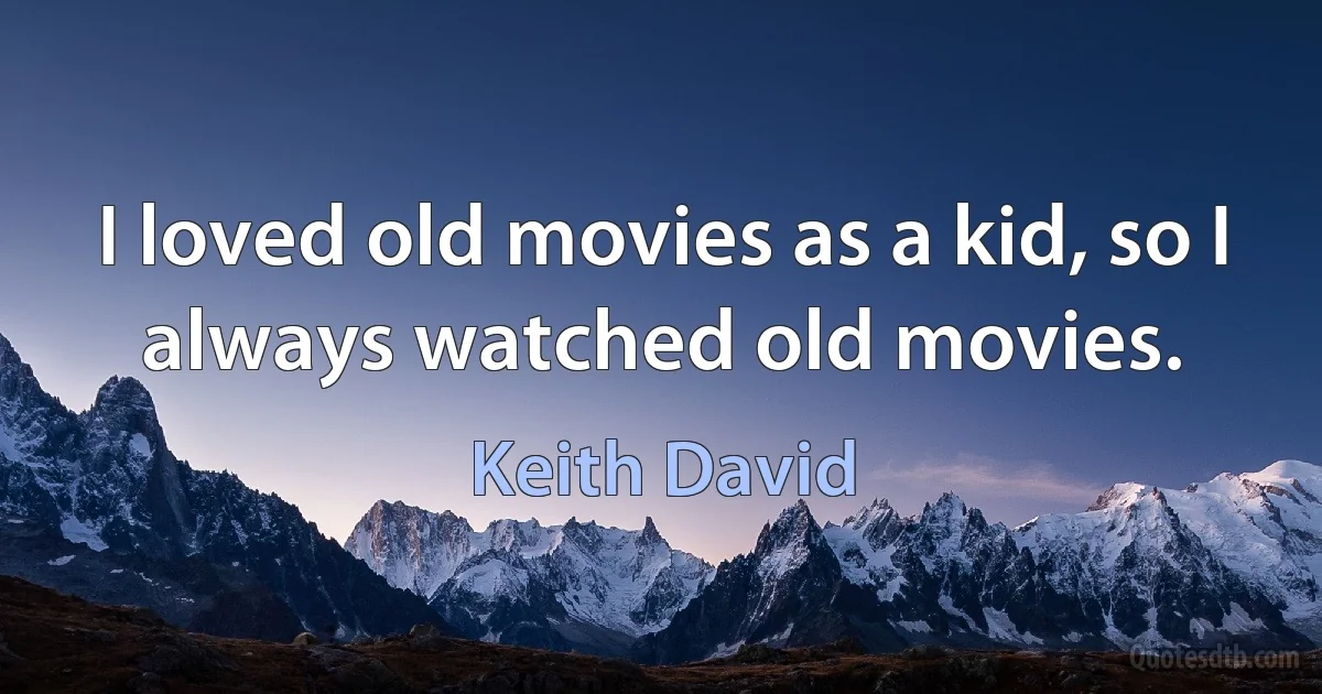 I loved old movies as a kid, so I always watched old movies. (Keith David)