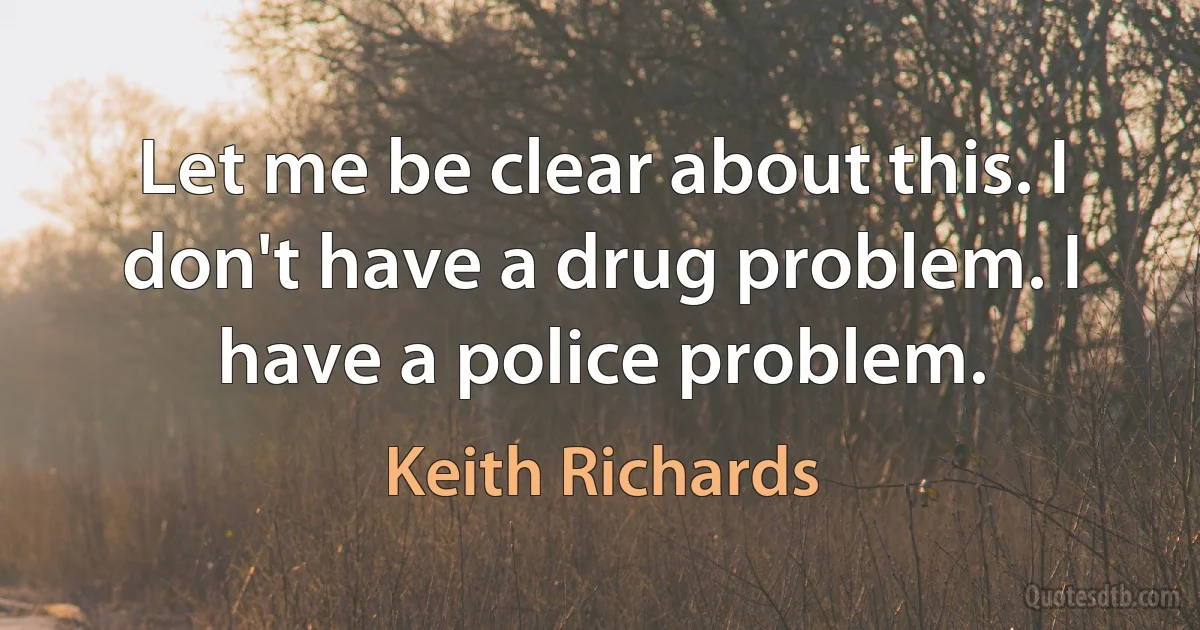 Let me be clear about this. I don't have a drug problem. I have a police problem. (Keith Richards)