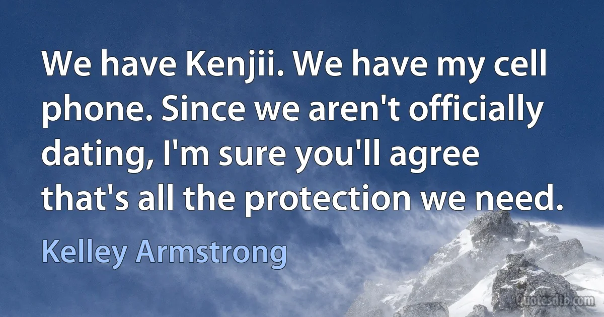 We have Kenjii. We have my cell phone. Since we aren't officially dating, I'm sure you'll agree that's all the protection we need. (Kelley Armstrong)