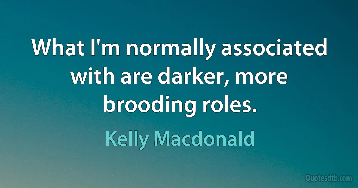 What I'm normally associated with are darker, more brooding roles. (Kelly Macdonald)