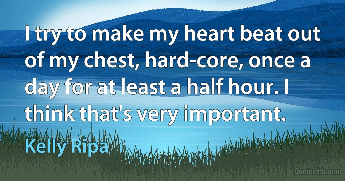 I try to make my heart beat out of my chest, hard-core, once a day for at least a half hour. I think that's very important. (Kelly Ripa)