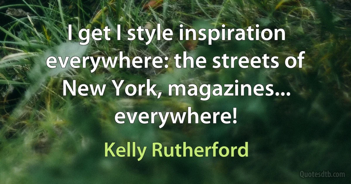 I get I style inspiration everywhere: the streets of New York, magazines... everywhere! (Kelly Rutherford)