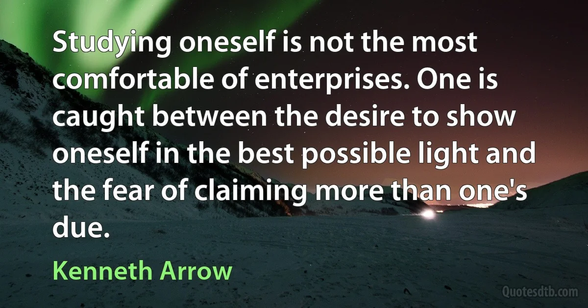 Studying oneself is not the most comfortable of enterprises. One is caught between the desire to show oneself in the best possible light and the fear of claiming more than one's due. (Kenneth Arrow)