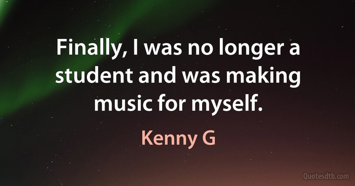 Finally, I was no longer a student and was making music for myself. (Kenny G)