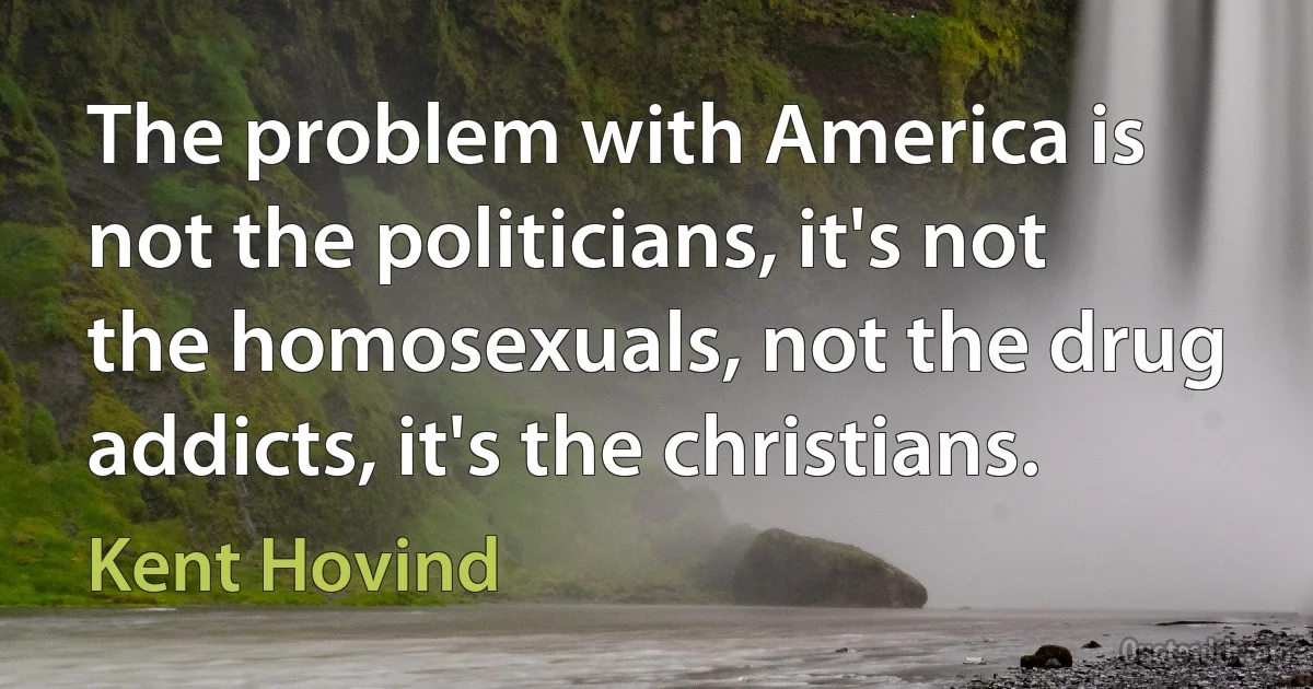 The problem with America is not the politicians, it's not the homosexuals, not the drug addicts, it's the christians. (Kent Hovind)