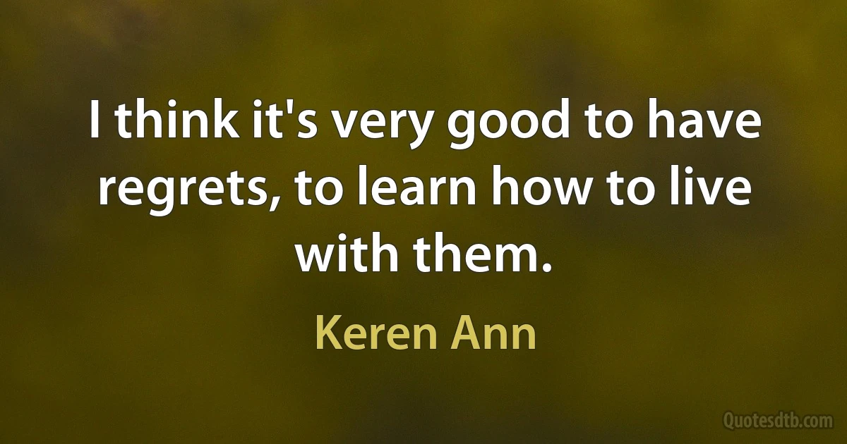 I think it's very good to have regrets, to learn how to live with them. (Keren Ann)