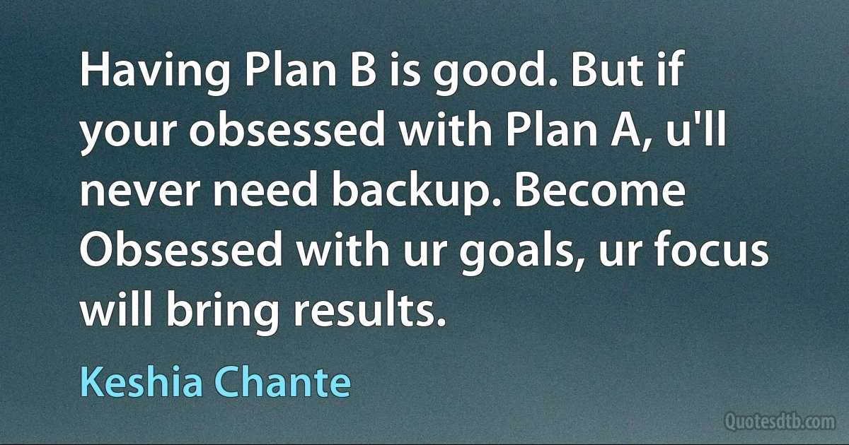 Having Plan B is good. But if your obsessed with Plan A, u'll never need backup. Become Obsessed with ur goals, ur focus will bring results. (Keshia Chante)