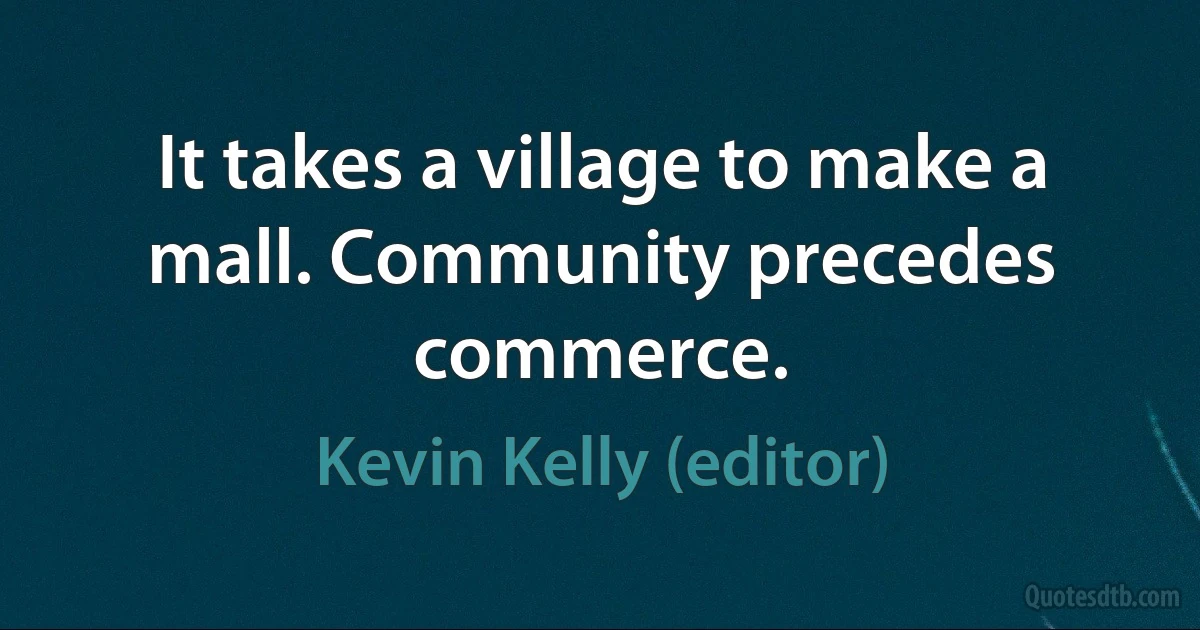 It takes a village to make a mall. Community precedes commerce. (Kevin Kelly (editor))