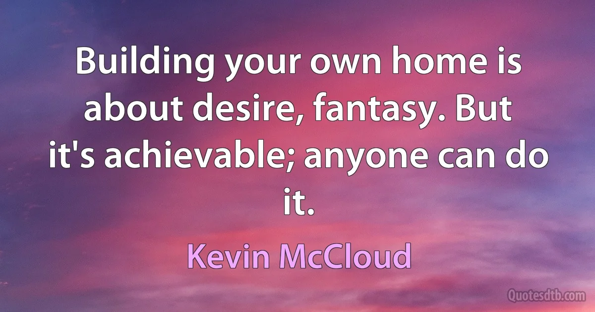 Building your own home is about desire, fantasy. But it's achievable; anyone can do it. (Kevin McCloud)