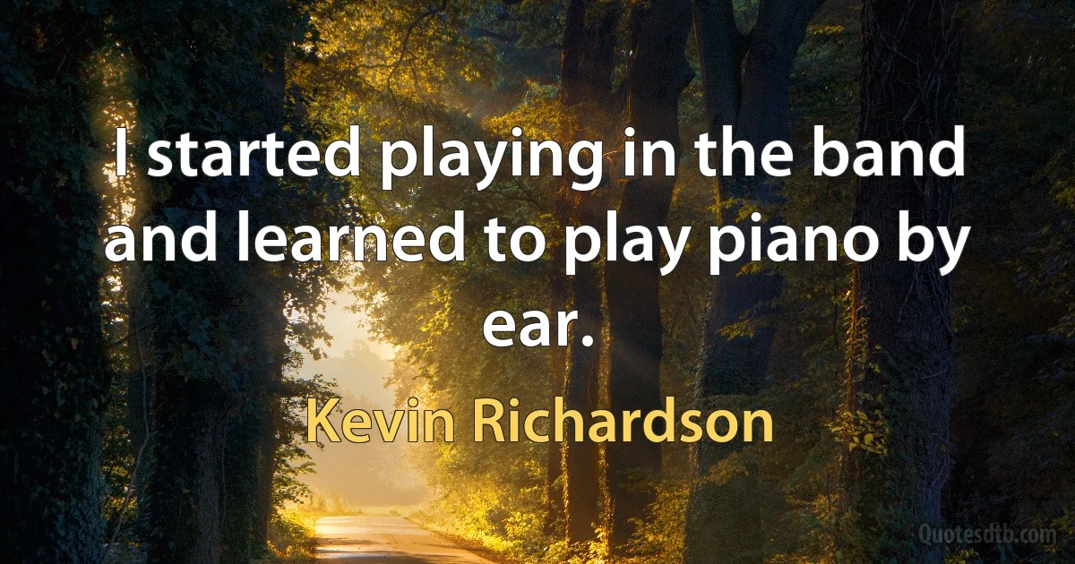 I started playing in the band and learned to play piano by ear. (Kevin Richardson)