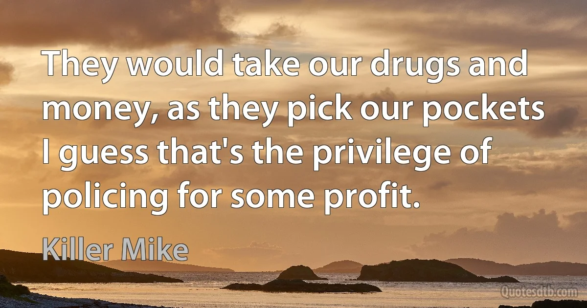 They would take our drugs and money, as they pick our pockets
I guess that's the privilege of policing for some profit. (Killer Mike)