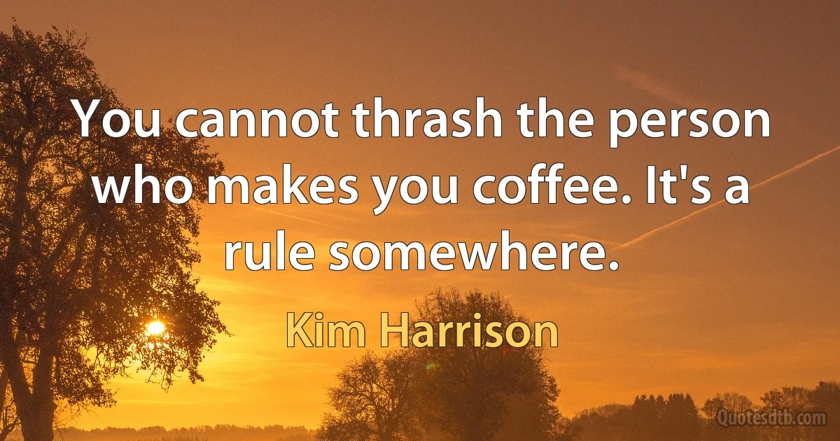 You cannot thrash the person who makes you coffee. It's a rule somewhere. (Kim Harrison)