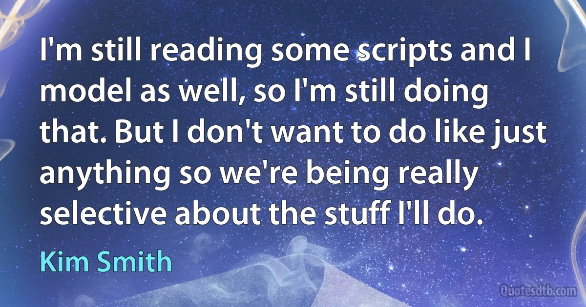 I'm still reading some scripts and I model as well, so I'm still doing that. But I don't want to do like just anything so we're being really selective about the stuff I'll do. (Kim Smith)