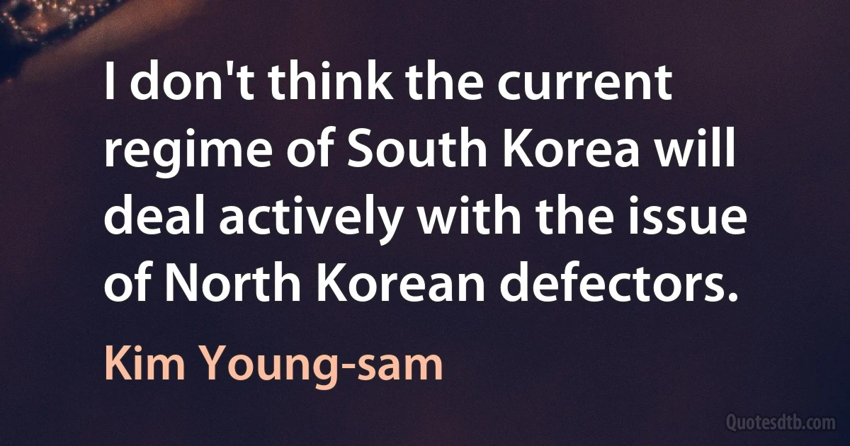 I don't think the current regime of South Korea will deal actively with the issue of North Korean defectors. (Kim Young-sam)