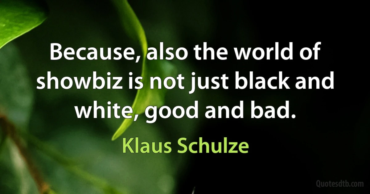 Because, also the world of showbiz is not just black and white, good and bad. (Klaus Schulze)