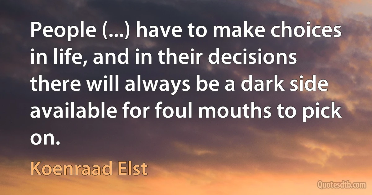 People (...) have to make choices in life, and in their decisions there will always be a dark side available for foul mouths to pick on. (Koenraad Elst)