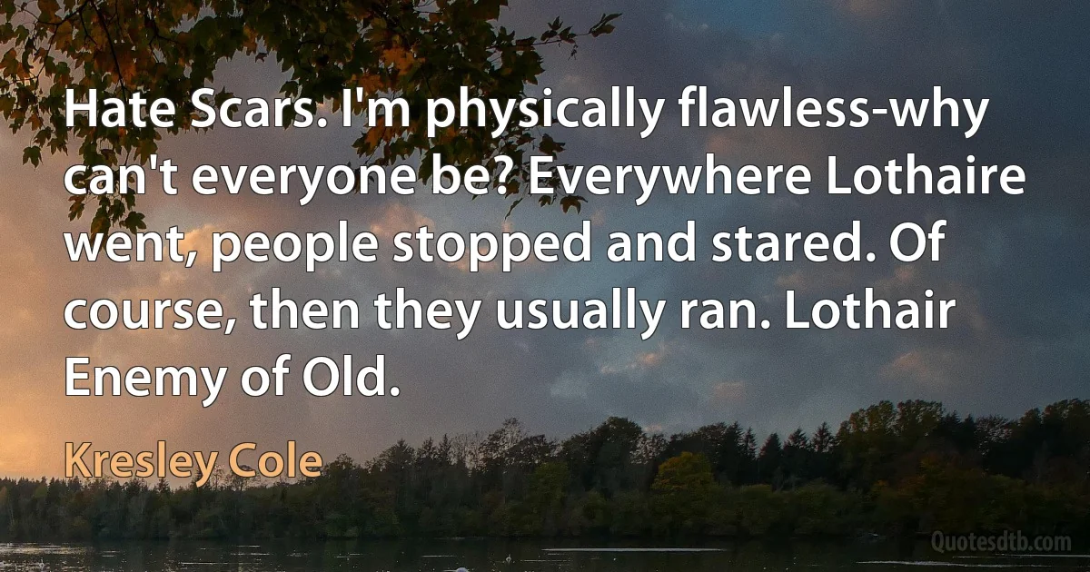 Hate Scars. I'm physically flawless-why can't everyone be? Everywhere Lothaire went, people stopped and stared. Of course, then they usually ran. Lothair Enemy of Old. (Kresley Cole)