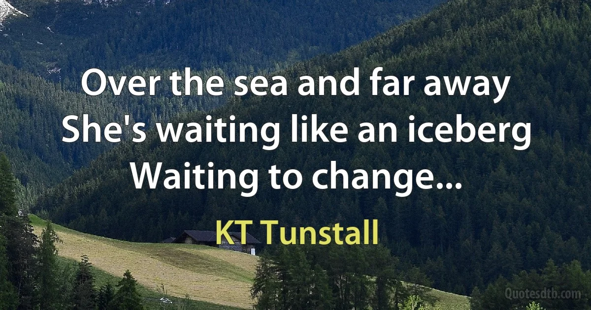 Over the sea and far away
She's waiting like an iceberg
Waiting to change... (KT Tunstall)