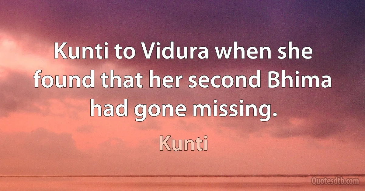 Kunti to Vidura when she found that her second Bhima had gone missing. (Kunti)