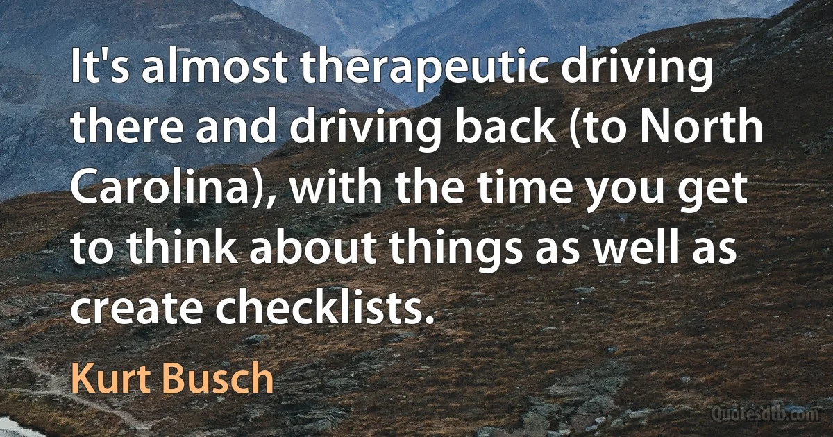 It's almost therapeutic driving there and driving back (to North Carolina), with the time you get to think about things as well as create checklists. (Kurt Busch)