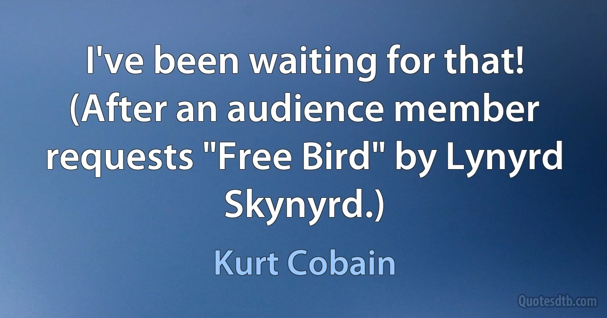 I've been waiting for that! (After an audience member requests "Free Bird" by Lynyrd Skynyrd.) (Kurt Cobain)