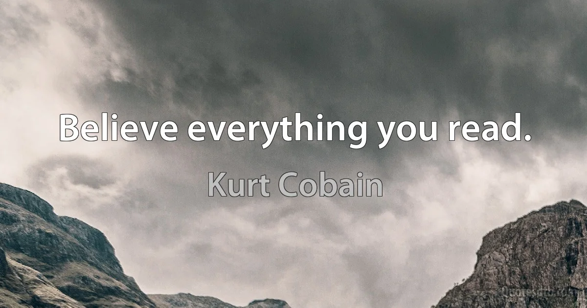 Believe everything you read. (Kurt Cobain)