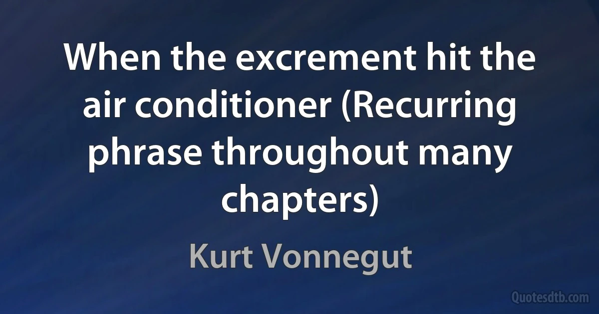 When the excrement hit the air conditioner (Recurring phrase throughout many chapters) (Kurt Vonnegut)