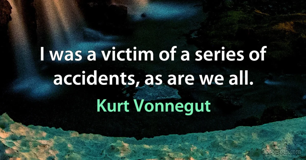 I was a victim of a series of accidents, as are we all. (Kurt Vonnegut)