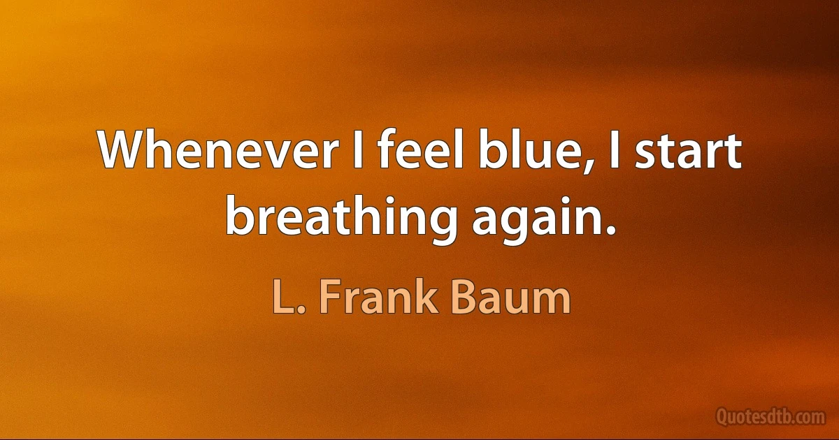 Whenever I feel blue, I start breathing again. (L. Frank Baum)