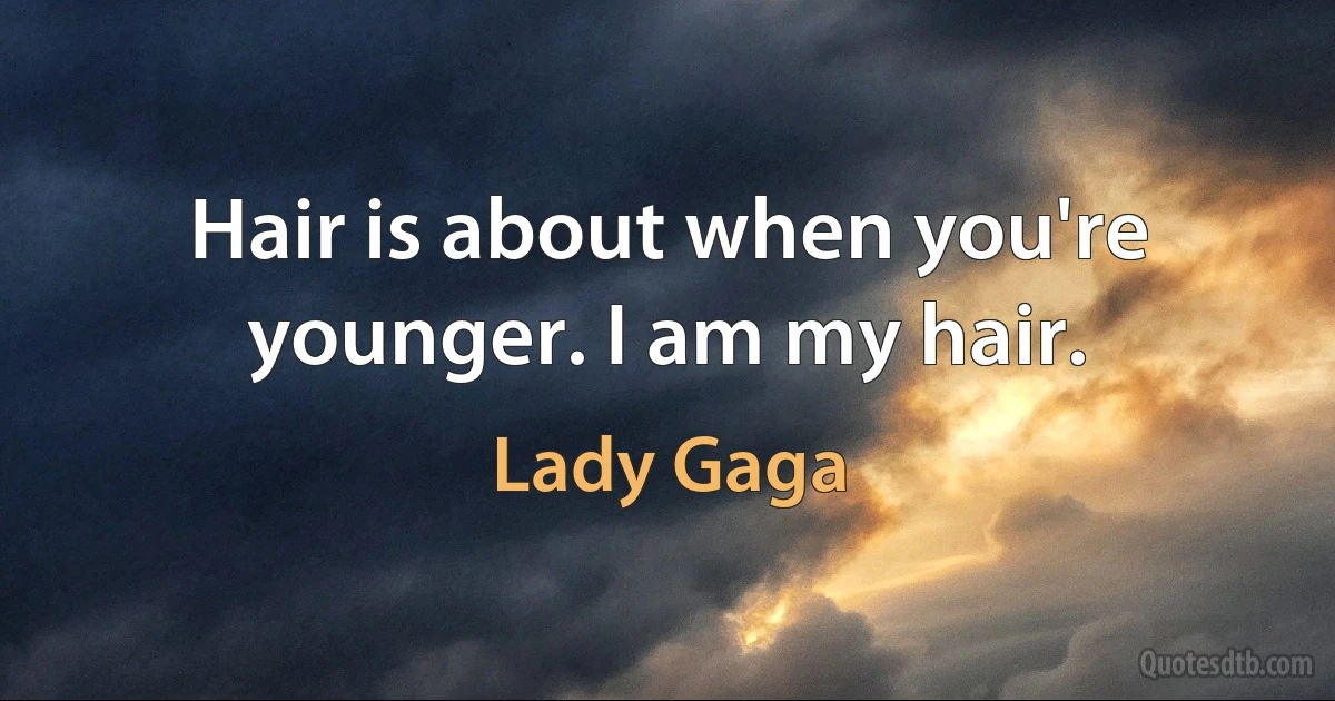 Hair is about when you're younger. I am my hair. (Lady Gaga)