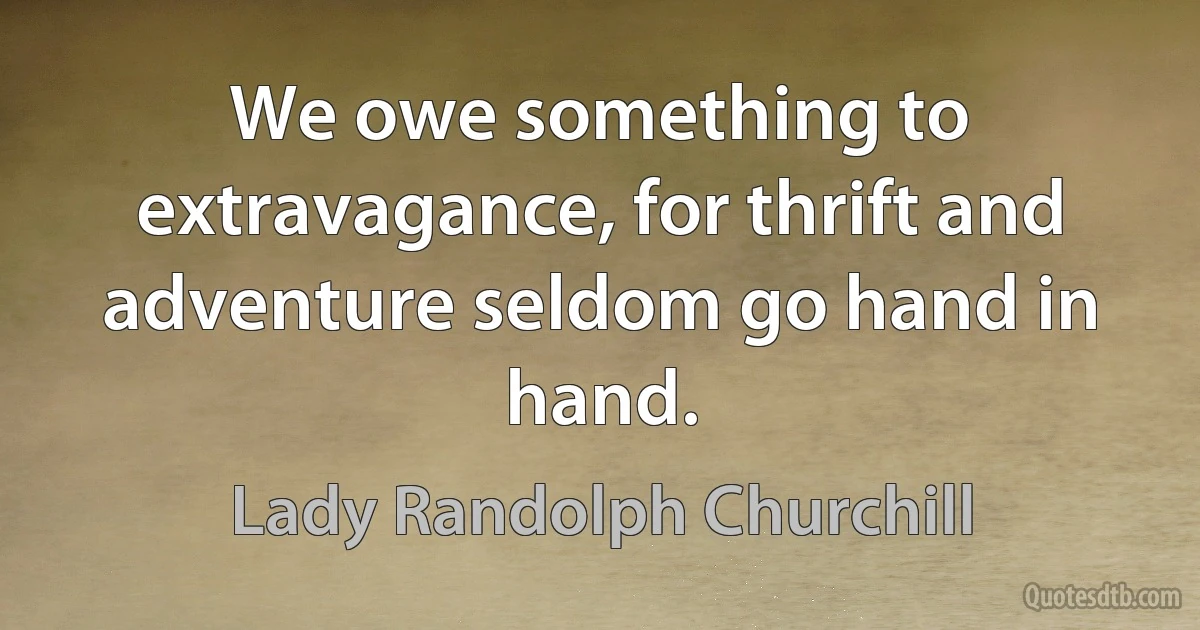 We owe something to extravagance, for thrift and adventure seldom go hand in hand. (Lady Randolph Churchill)