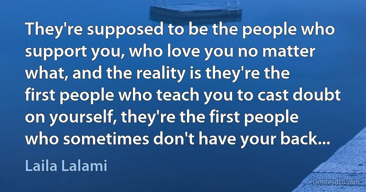 They're supposed to be the people who support you, who love you no matter what, and the reality is they're the first people who teach you to cast doubt on yourself, they're the first people who sometimes don't have your back... (Laila Lalami)