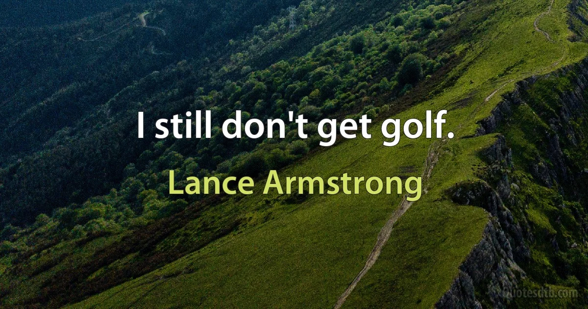 I still don't get golf. (Lance Armstrong)