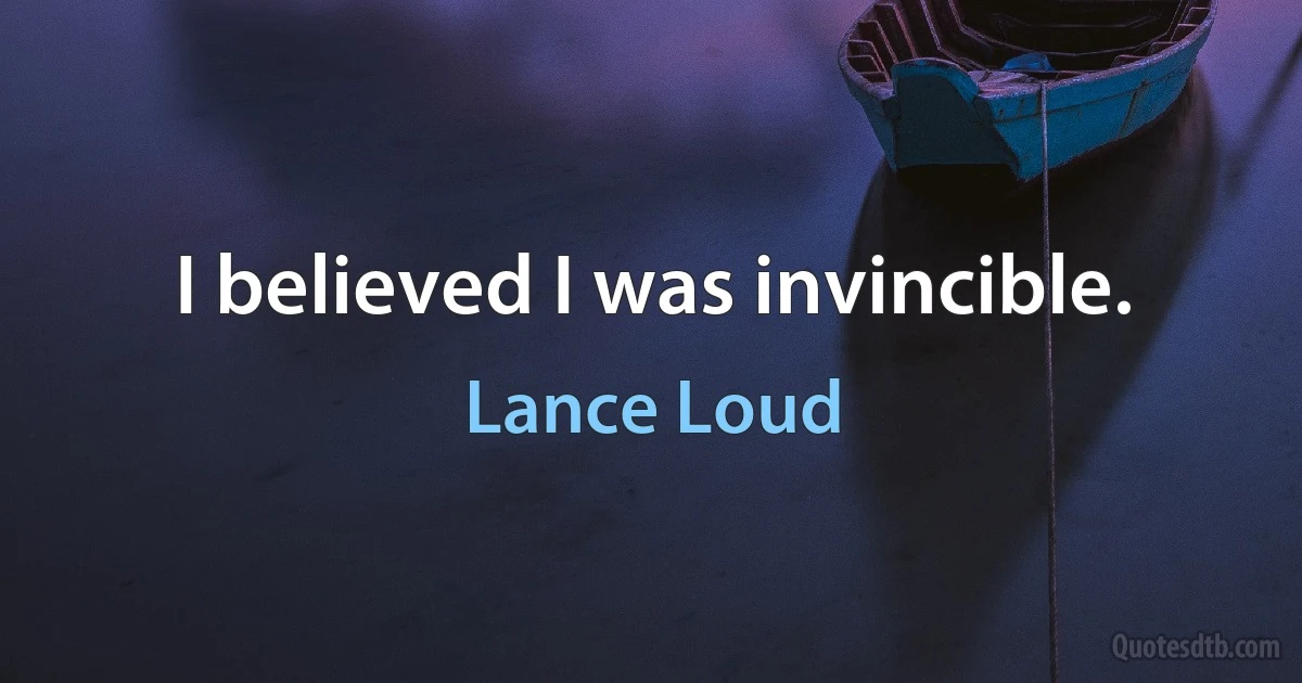 I believed I was invincible. (Lance Loud)