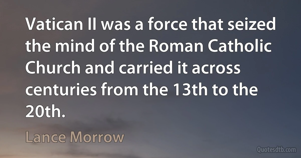 Vatican II was a force that seized the mind of the Roman Catholic Church and carried it across centuries from the 13th to the 20th. (Lance Morrow)