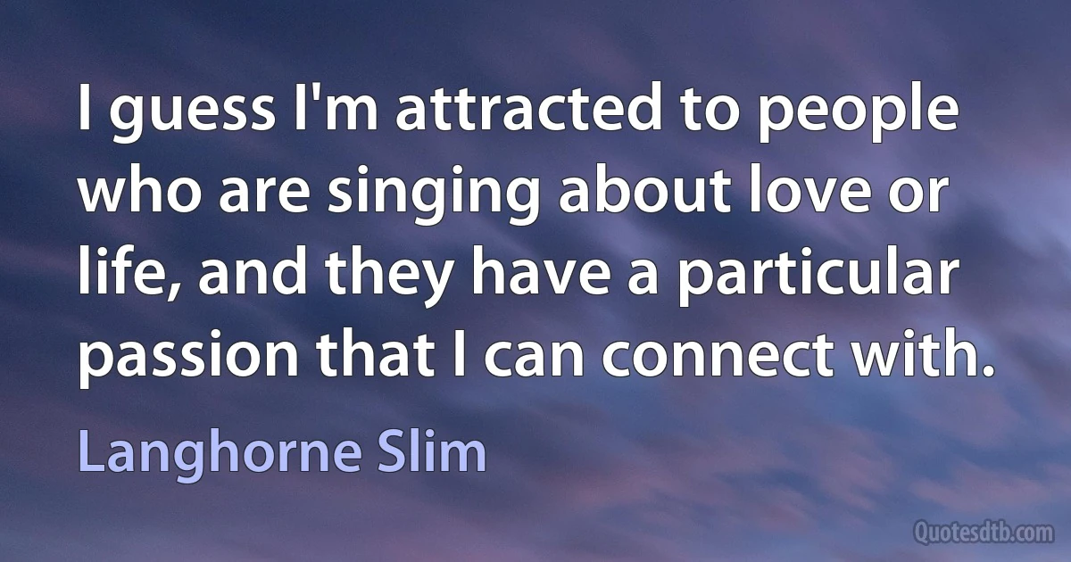 I guess I'm attracted to people who are singing about love or life, and they have a particular passion that I can connect with. (Langhorne Slim)