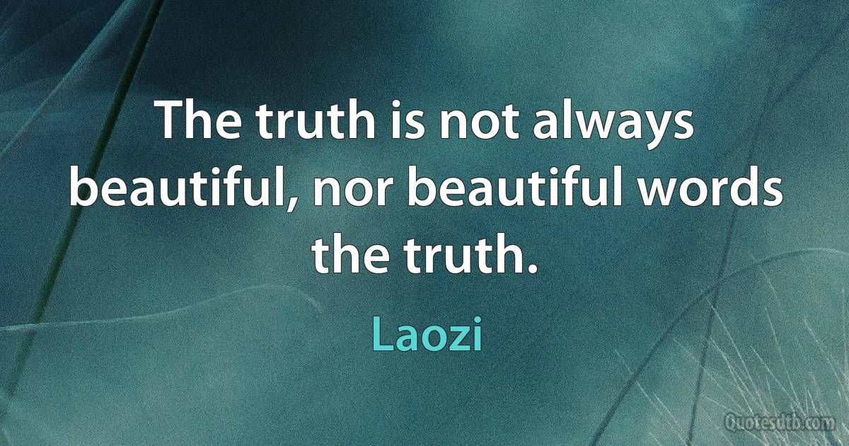 The truth is not always beautiful, nor beautiful words the truth. (Laozi)