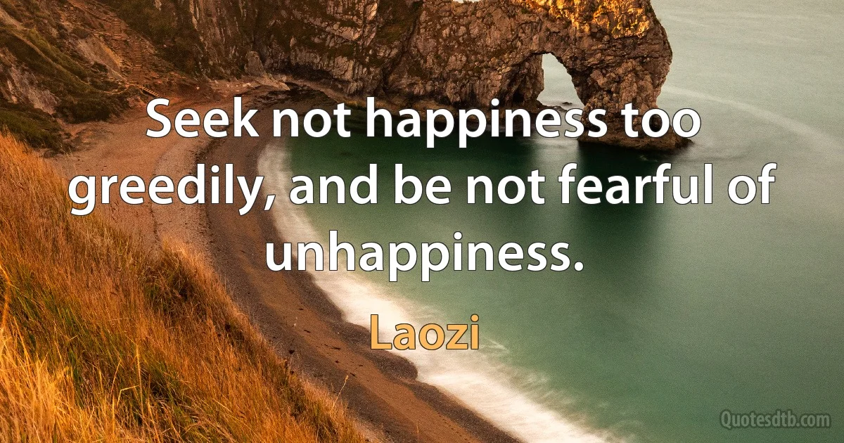 Seek not happiness too greedily, and be not fearful of unhappiness. (Laozi)