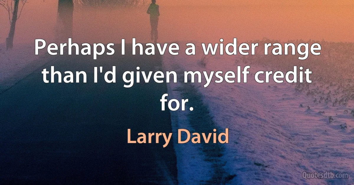 Perhaps I have a wider range than I'd given myself credit for. (Larry David)