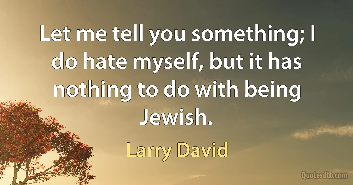 Let me tell you something; I do hate myself, but it has nothing to do with being Jewish. (Larry David)