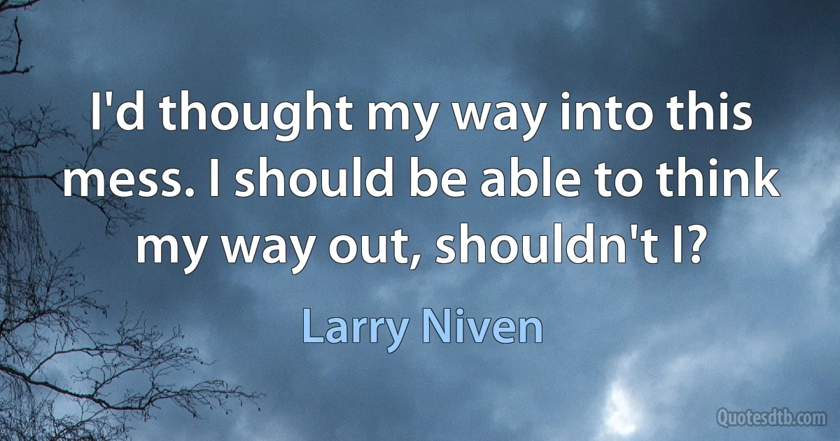 I'd thought my way into this mess. I should be able to think my way out, shouldn't I? (Larry Niven)