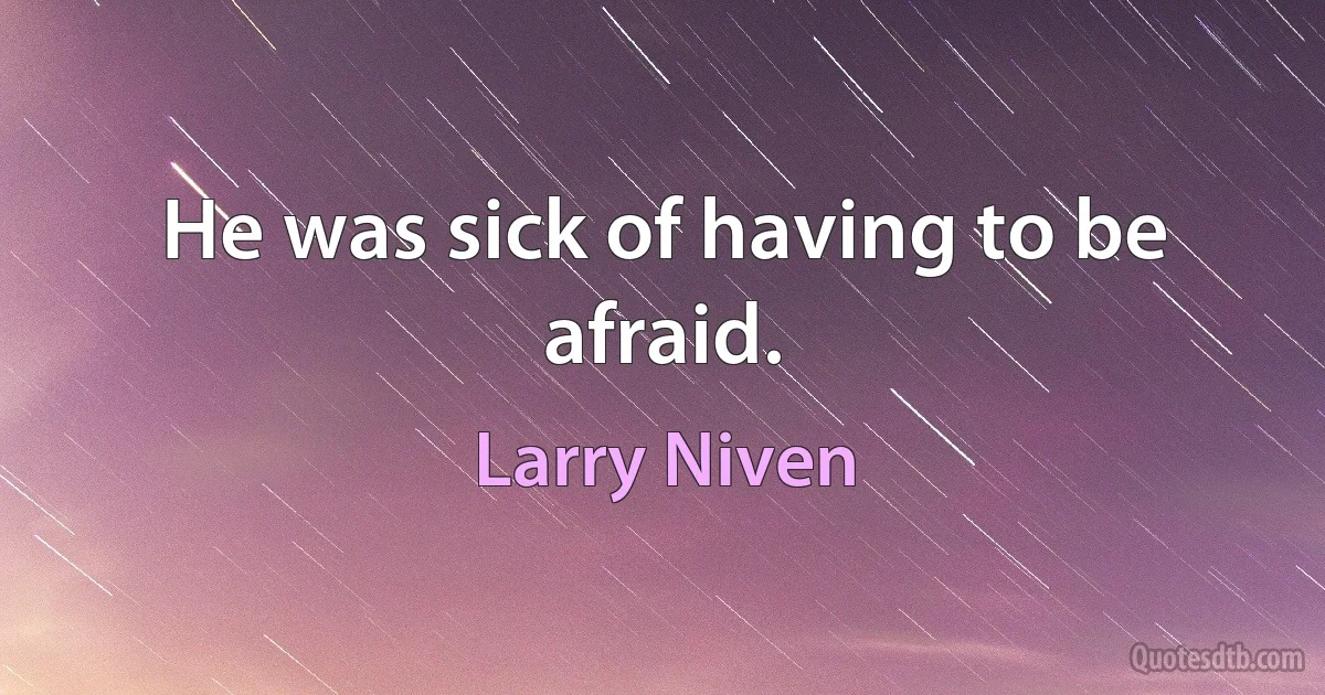 He was sick of having to be afraid. (Larry Niven)