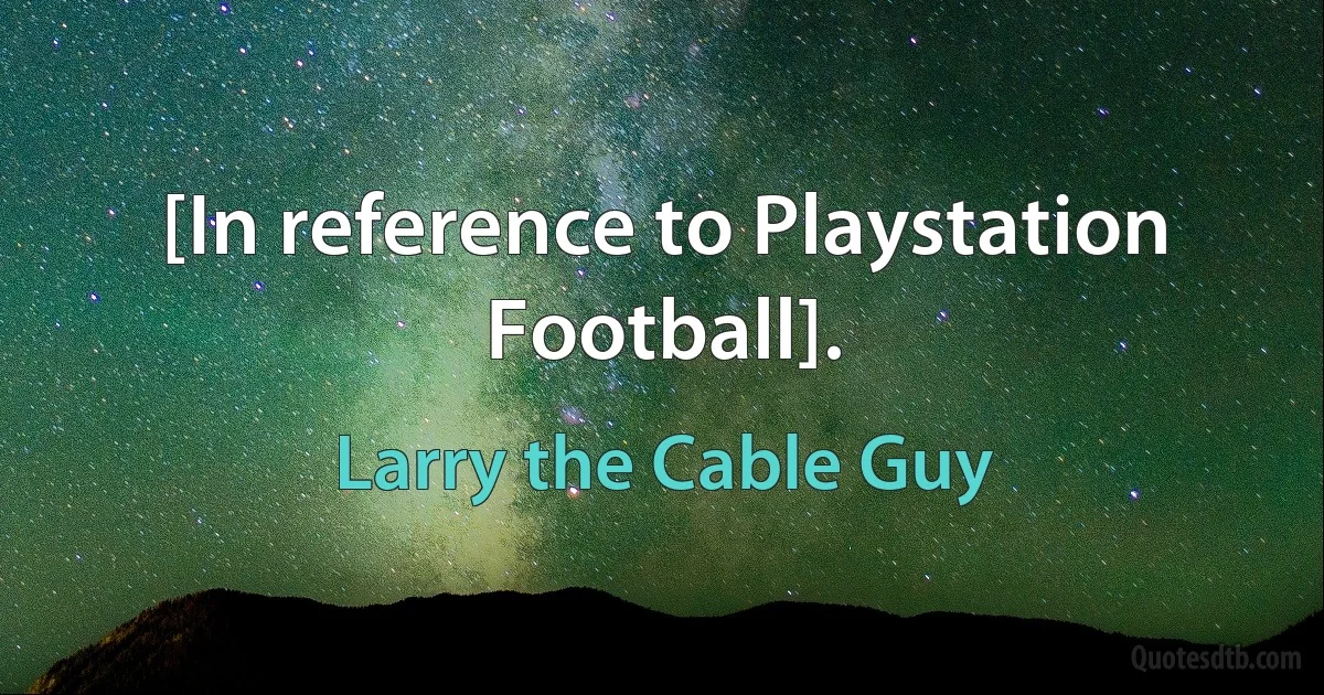 [In reference to Playstation Football]. (Larry the Cable Guy)